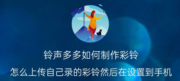 铃声多多如何制作彩铃 怎么上传自己录的彩铃然后在设置到手机？